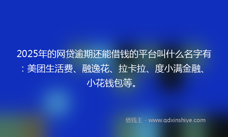 2025年的网贷逾期还能借钱的平台叫什么名字有：美团生活费、融逸花、拉卡拉、度小满金融、小花钱包等。
