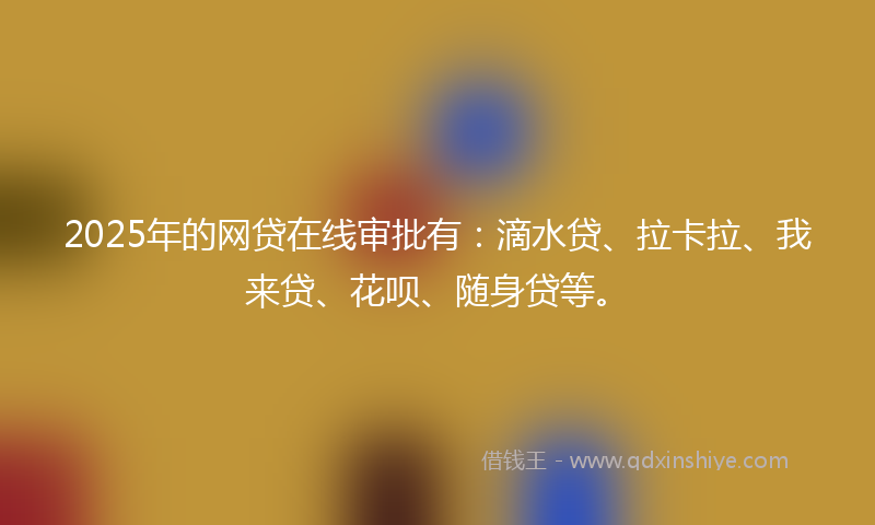 2025年的网贷在线审批有：滴水贷、拉卡拉、我来贷、花呗、随身贷等。