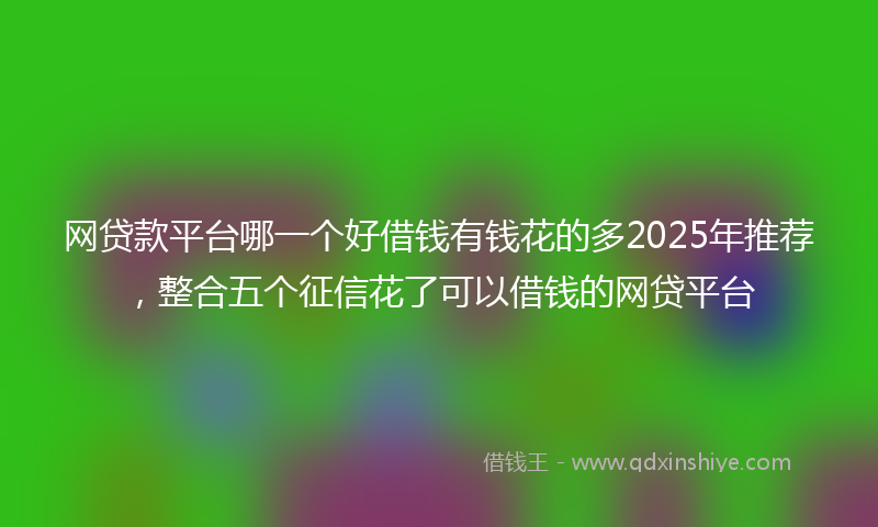 网贷款平台哪一个好借钱有钱花的多2025年推荐，整合五个征信花了可以借钱的网贷平台