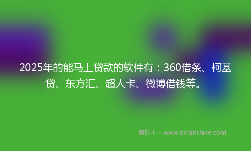 2025年的能马上贷款的软件有：360借条、柯基贷、东方汇、超人卡、微博借钱等。