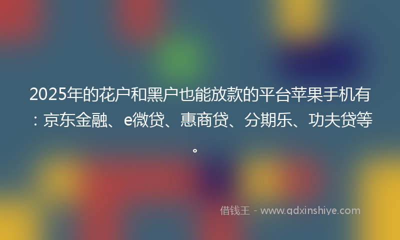 2025年的花户和黑户也能放款的平台苹果手机有：京东金融、e微贷、惠商贷、分期乐、功夫贷等。