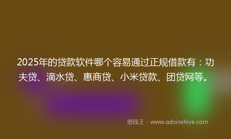 2025年的贷款软件哪个容易通过正规借款有：功夫贷、滴水贷、惠商贷、小米贷款、团贷网等。