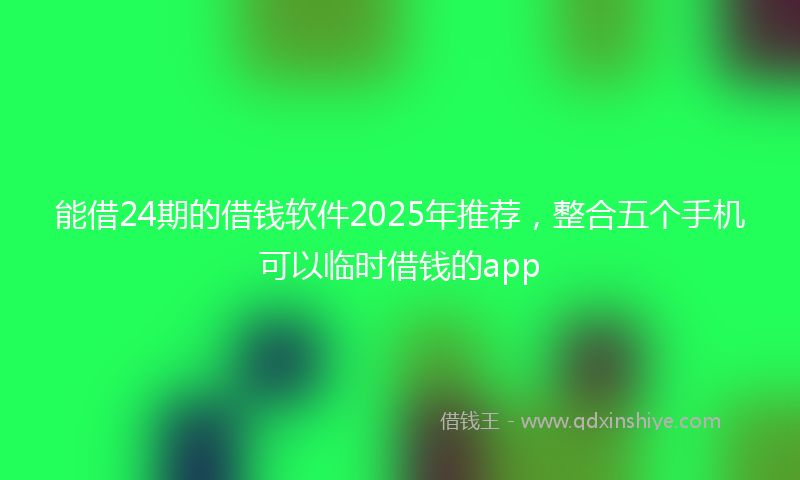 能借24期的借钱软件2025年推荐，整合五个手机可以临时借钱的app