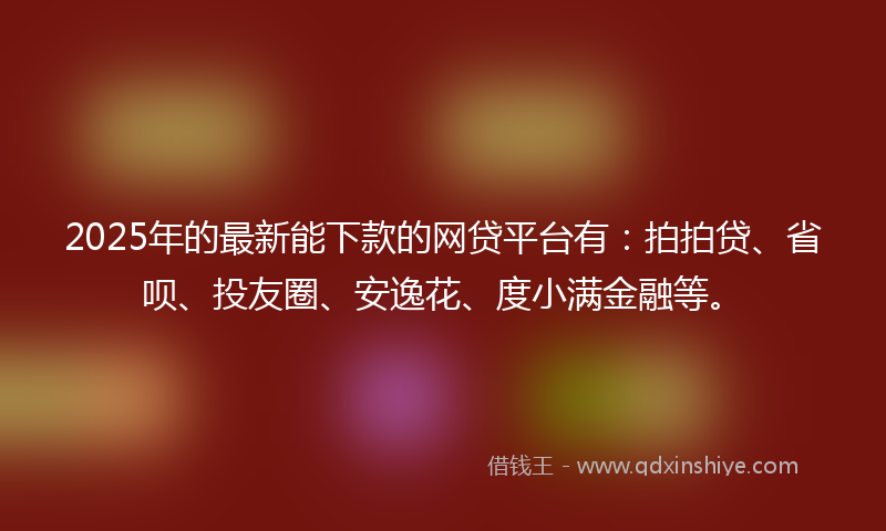 2025年的最新能下款的网贷平台有：拍拍贷、省呗、投友圈、安逸花、度小满金融等。