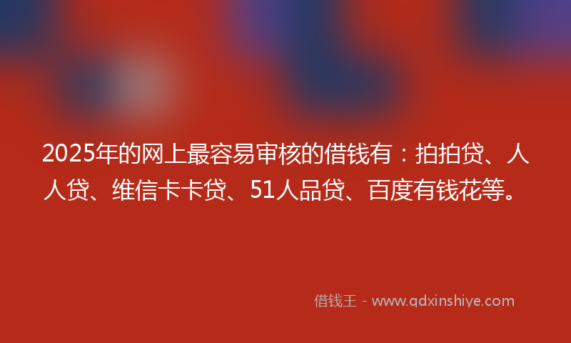 2025年的网上最容易审核的借钱有：拍拍贷、人人贷、维信卡卡贷、51人品贷、百度有钱花等。