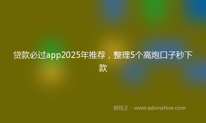 贷款必过app2025年推荐，整理5个高炮口子秒下款