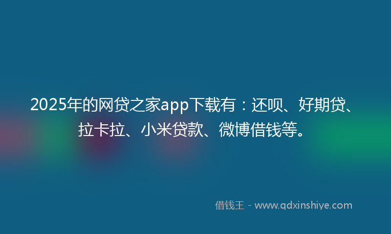 2025年的网贷之家app下载有：还呗、好期贷、拉卡拉、小米贷款、微博借钱等。