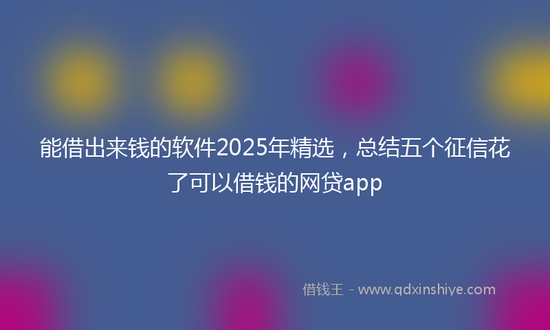 能借出来钱的软件2025年精选，总结五个征信花了可以借钱的网贷app