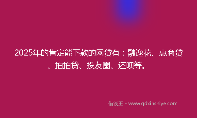 2025年的肯定能下款的网贷有：融逸花、惠商贷、拍拍贷、投友圈、还呗等。
