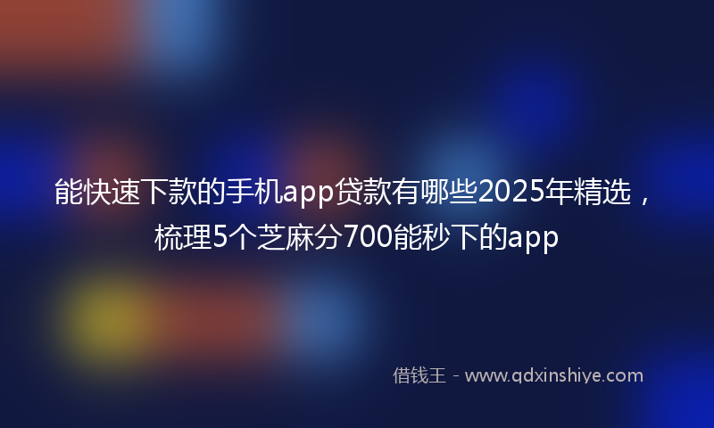 能快速下款的手机app贷款有哪些2025年精选，梳理5个芝麻分700能秒下的app