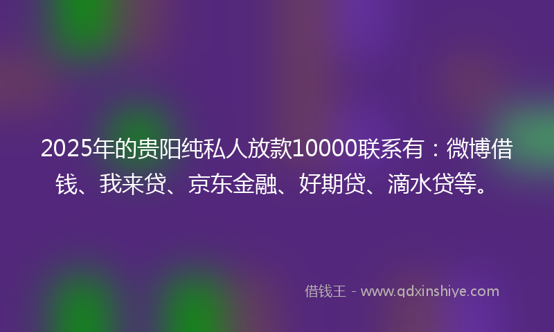 2025年的贵阳纯私人放款10000联系有：微博借钱、我来贷、京东金融、好期贷、滴水贷等。