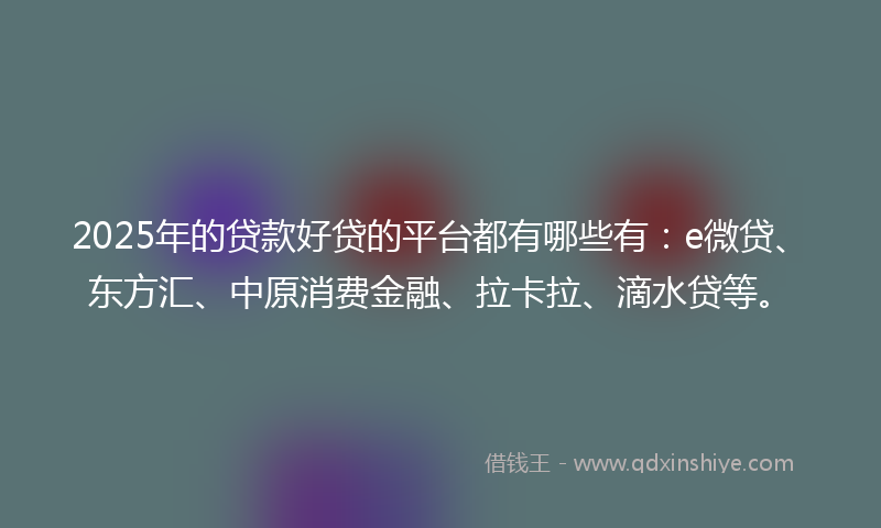 2025年的贷款好贷的平台都有哪些有：e微贷、东方汇、中原消费金融、拉卡拉、滴水贷等。