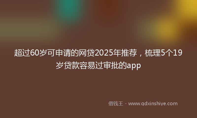 超过60岁可申请的网贷2025年推荐，梳理5个19岁贷款容易过审批的app