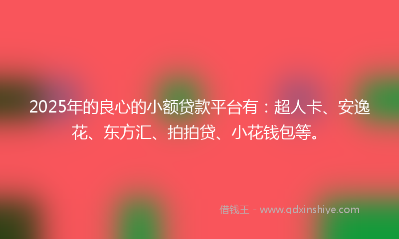 2025年的良心的小额贷款平台有：超人卡、安逸花、东方汇、拍拍贷、小花钱包等。