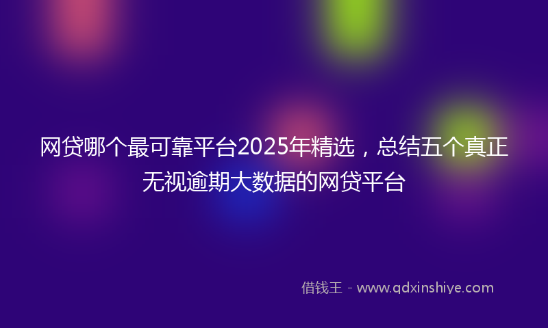 网贷哪个最可靠平台2025年精选，总结五个真正无视逾期大数据的网贷平台