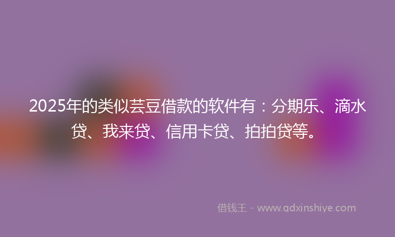 2025年的类似芸豆借款的软件有：分期乐、滴水贷、我来贷、信用卡贷、拍拍贷等。