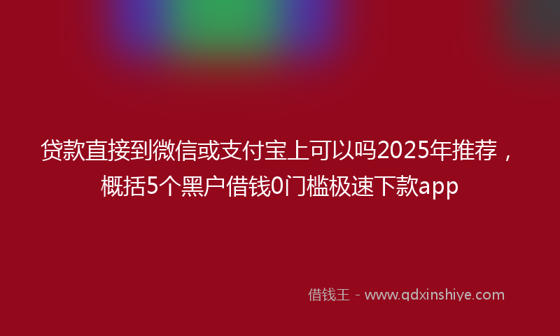 贷款直接到微信或支付宝上可以吗2025年推荐，概括5个黑户借钱0门槛极速下款app