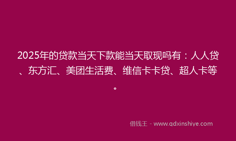 2025年的贷款当天下款能当天取现吗有：人人贷、东方汇、美团生活费、维信卡卡贷、超人卡等。