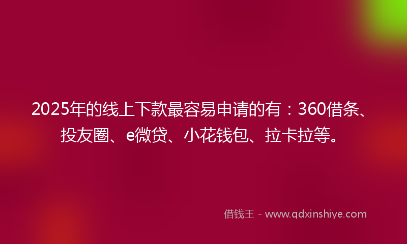 2025年的线上下款最容易申请的有：360借条、投友圈、e微贷、小花钱包、拉卡拉等。