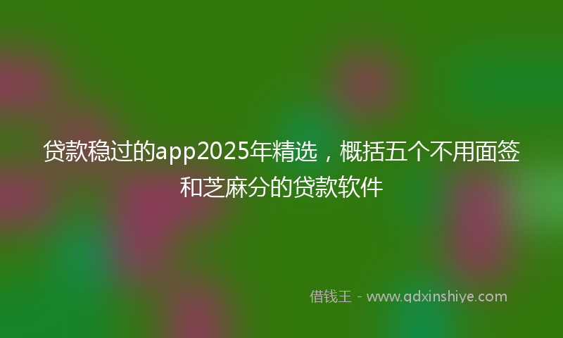 贷款稳过的app2025年精选，概括五个不用面签和芝麻分的贷款软件