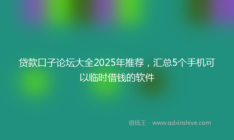 贷款口子论坛大全2025年推荐，汇总5个手机可以临时借钱的软件
