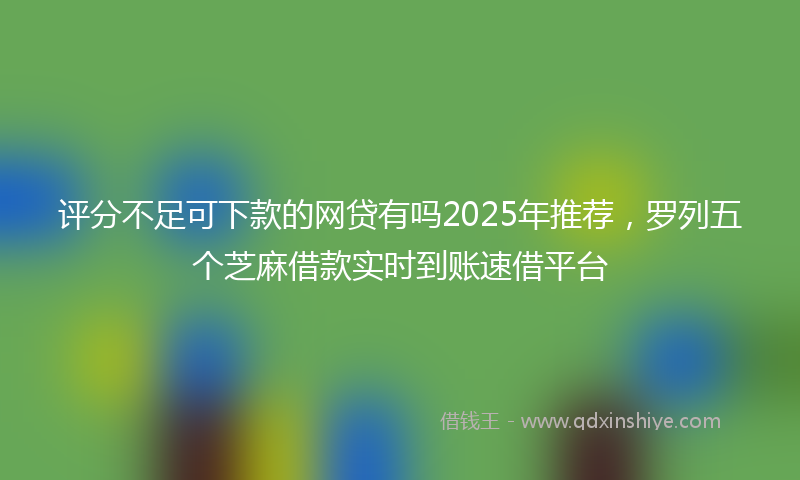 评分不足可下款的网贷有吗2025年推荐，罗列五个芝麻借款实时到账速借平台