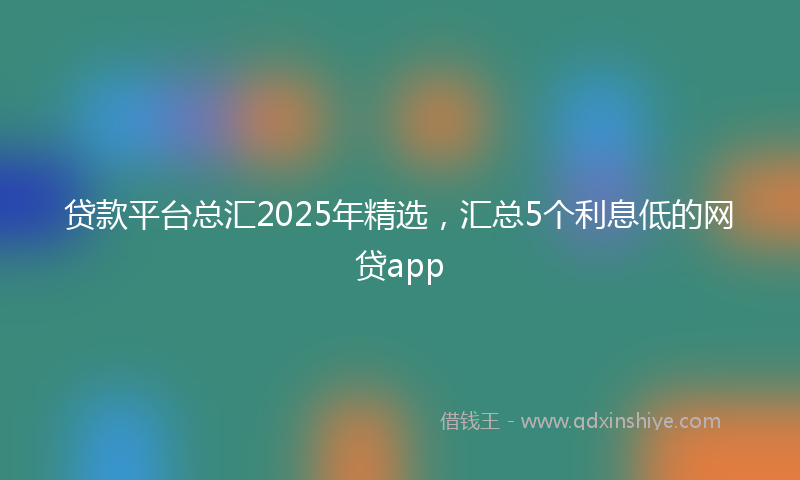贷款平台总汇2025年精选，汇总5个利息低的网贷app