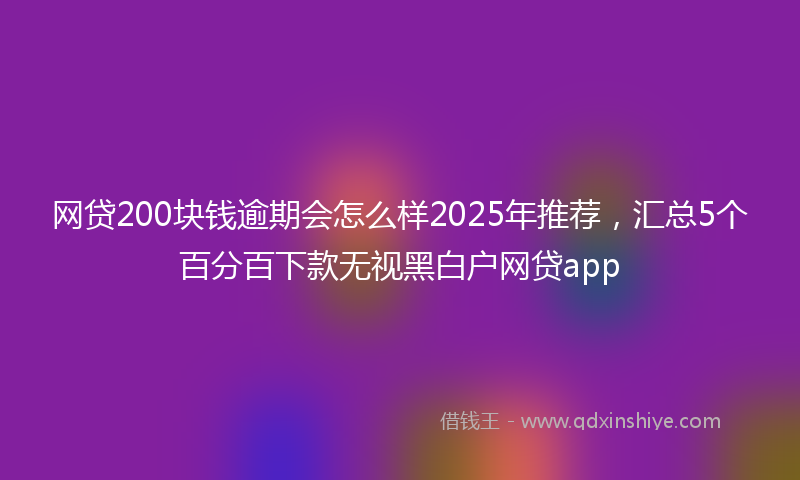 网贷200块钱逾期会怎么样2025年推荐，汇总5个百分百下款无视黑白户网贷app