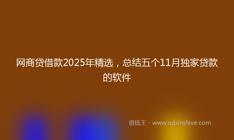 网商贷借款2025年精选，总结五个11月独家贷款的软件