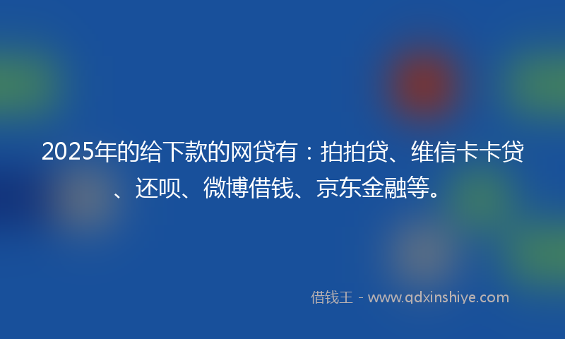 2025年的给下款的网贷有：拍拍贷、维信卡卡贷、还呗、微博借钱、京东金融等。