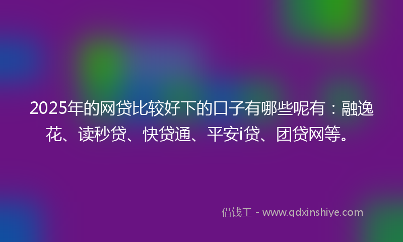 2025年的网贷比较好下的口子有哪些呢有：融逸花、读秒贷、快贷通、平安i贷、团贷网等。