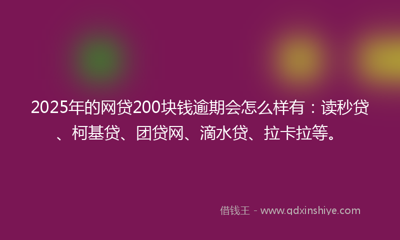 2025年的网贷200块钱逾期会怎么样有：读秒贷、柯基贷、团贷网、滴水贷、拉卡拉等。