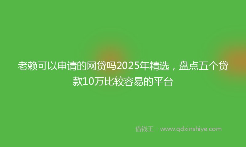 老赖可以申请的网贷吗2025年精选，盘点五个贷款10万比较容易的平台