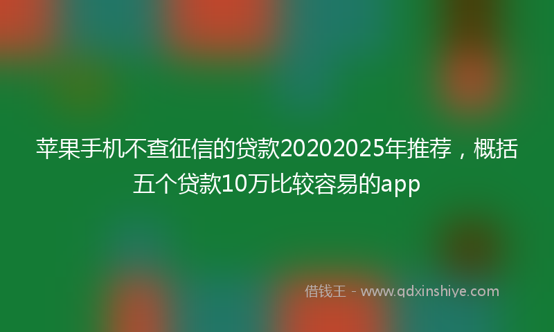 苹果手机不查征信的贷款20202025年推荐，概括五个贷款10万比较容易的app