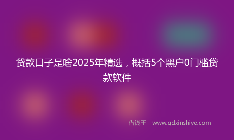 贷款口子是啥2025年精选，概括5个黑户0门槛贷款软件