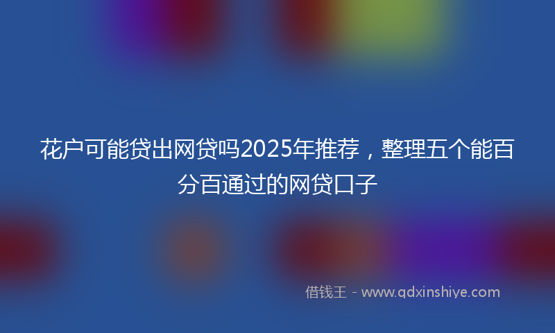 花户可能贷出网贷吗2025年推荐，整理五个能百分百通过的网贷口子