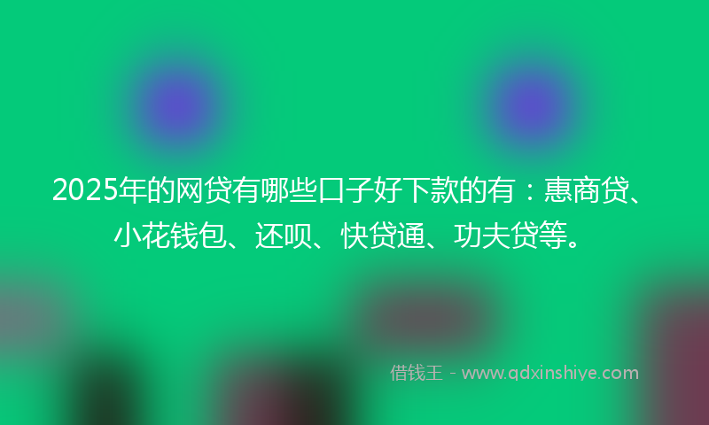 2025年的网贷有哪些口子好下款的有：惠商贷、小花钱包、还呗、快贷通、功夫贷等。