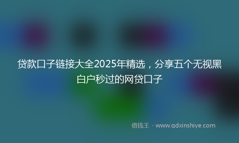 贷款口子链接大全2025年精选，分享五个无视黑白户秒过的网贷口子