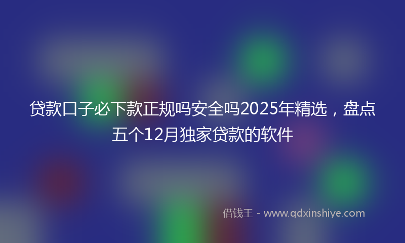 贷款口子必下款正规吗安全吗2025年精选，盘点五个12月独家贷款的软件