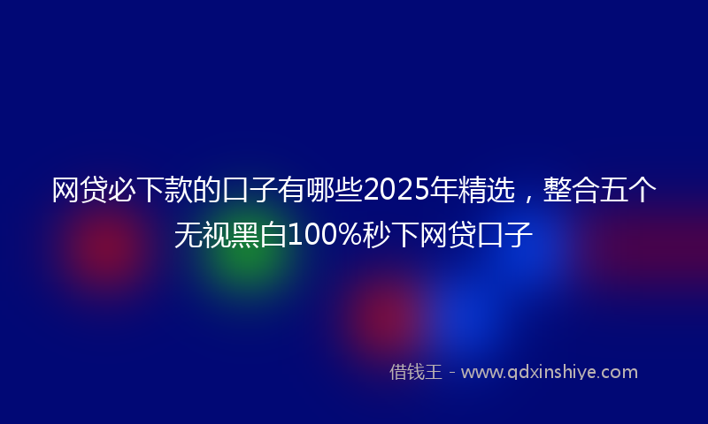 网贷必下款的口子有哪些2025年精选，整合五个无视黑白100%秒下网贷口子