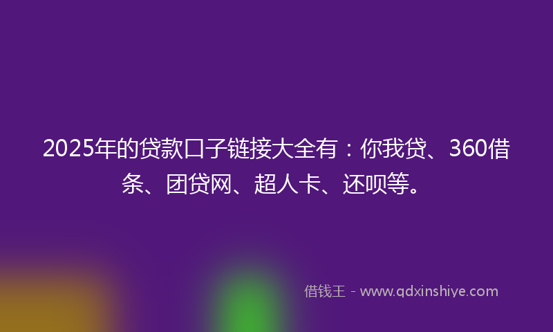 2025年的贷款口子链接大全有：你我贷、360借条、团贷网、超人卡、还呗等。
