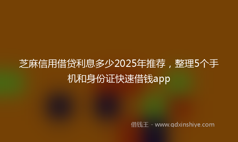 芝麻信用借贷利息多少2025年推荐，整理5个手机和身份证快速借钱app