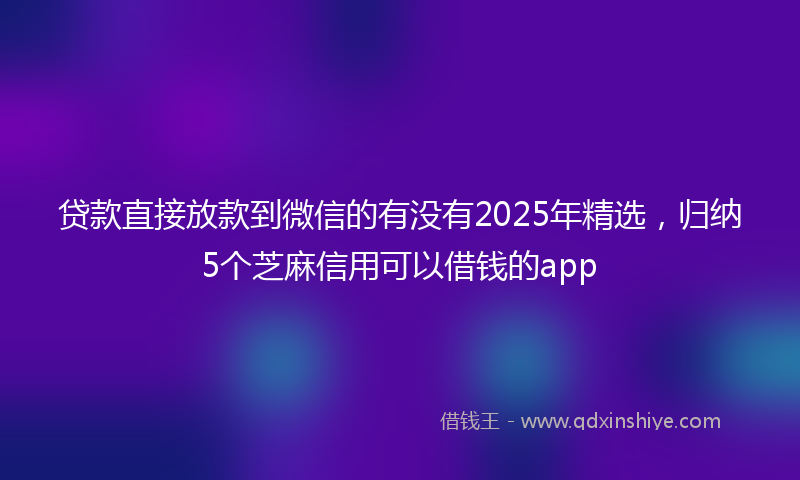 贷款直接放款到微信的有没有2025年精选，归纳5个芝麻信用可以借钱的app