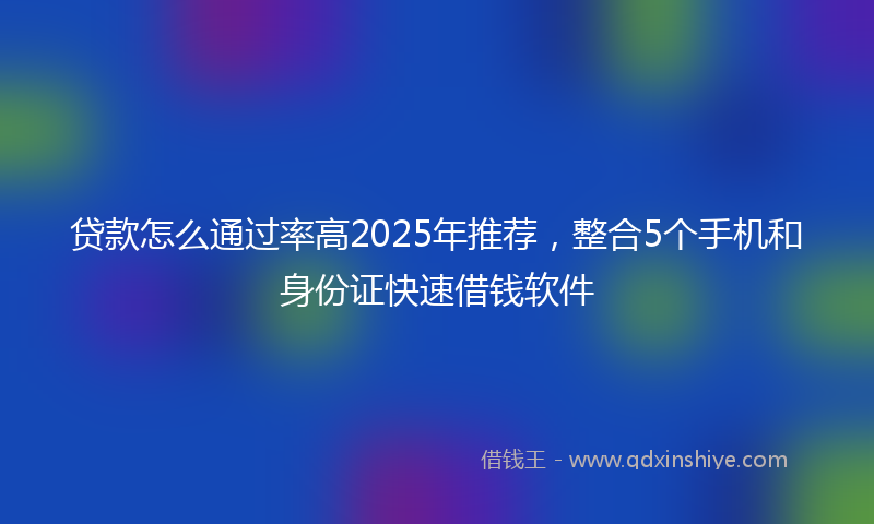 贷款怎么通过率高2025年推荐，整合5个手机和身份证快速借钱软件