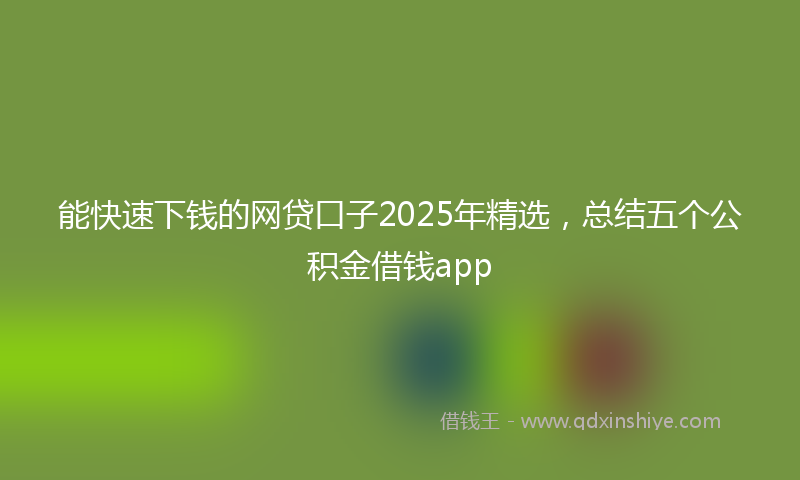 能快速下钱的网贷口子2025年精选，总结五个公积金借钱app