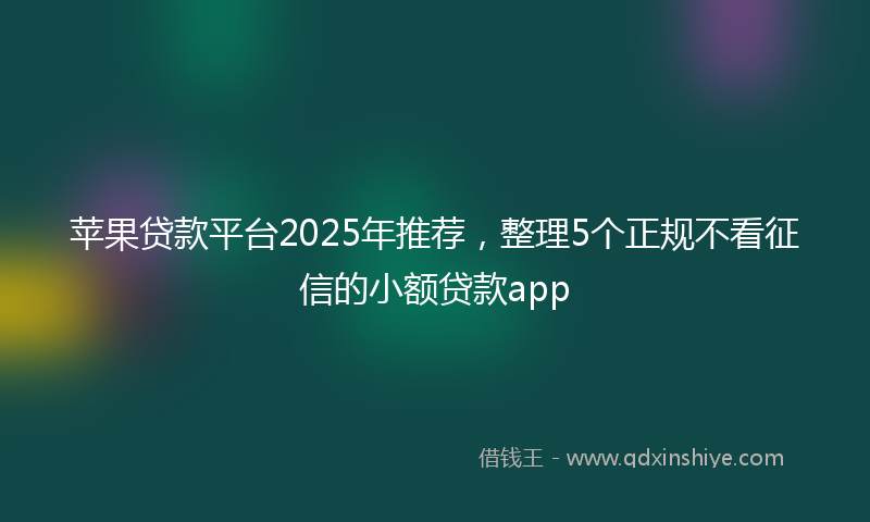 苹果贷款平台2025年推荐，整理5个正规不看征信的小额贷款app