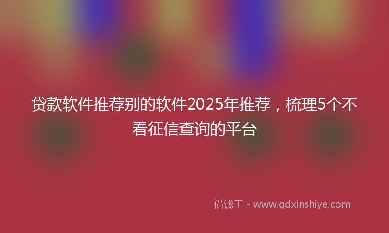 贷款软件推荐别的软件2025年推荐，梳理5个不看征信查询的平台
