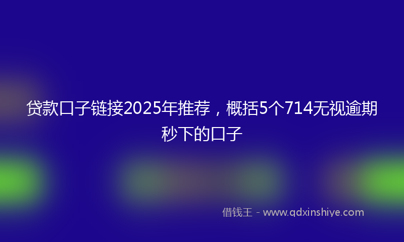 贷款口子链接2025年推荐，概括5个714无视逾期秒下的口子