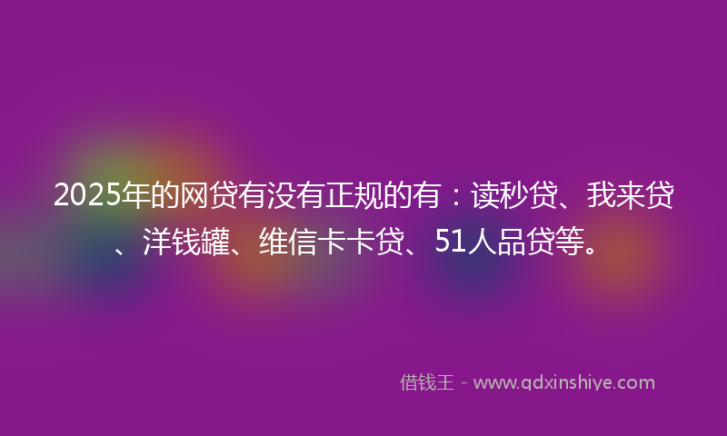 2025年的网贷有没有正规的有：读秒贷、我来贷、洋钱罐、维信卡卡贷、51人品贷等。