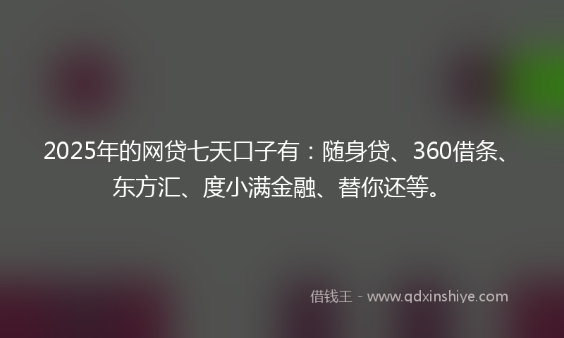 2025年的网贷七天口子有：随身贷、360借条、东方汇、度小满金融、替你还等。